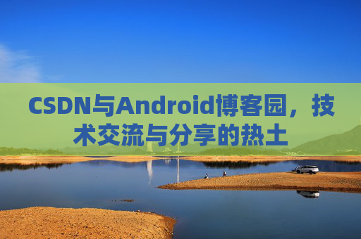 CSDN与Android博客园，技术交流与分享的热土